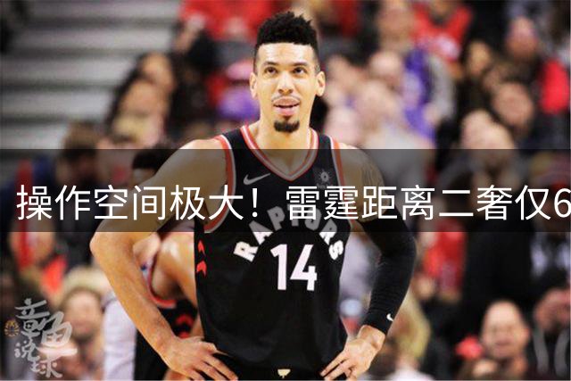 操作空间极大！雷霆距离二奢仅690万 可签人/留一空缺/提拔双向